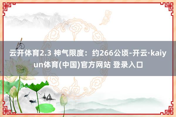 云开体育2.3 神气限度：约266公顷-开云·kaiyun体育(中国)官方网站 登录入口