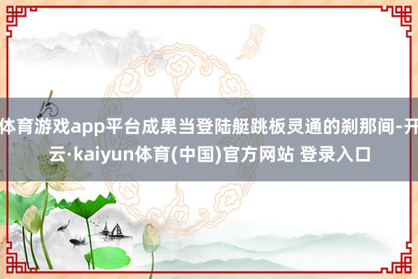体育游戏app平台成果当登陆艇跳板灵通的刹那间-开云·kaiyun体育(中国)官方网站 登录入口