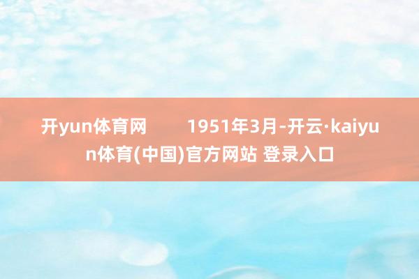 开yun体育网        1951年3月-开云·kaiyun体育(中国)官方网站 登录入口