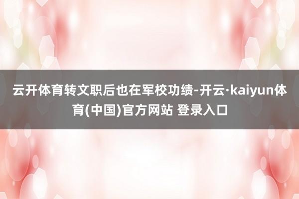 云开体育转文职后也在军校功绩-开云·kaiyun体育(中国)官方网站 登录入口