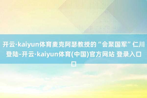 开云·kaiyun体育麦克阿瑟教授的“会聚国军”仁川登陆-开云·kaiyun体育(中国)官方网站 登