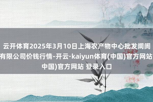云开体育2025年3月10日上海农产物中心批发阛阓探究处罚有限公司价钱行情-开云·kaiyun体育(