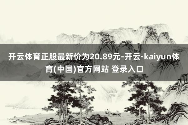 开云体育正股最新价为20.89元-开云·kaiyun体育(中国)官方网站 登录入口