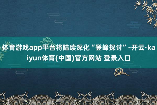 体育游戏app平台将陆续深化“登峰探讨”-开云·kaiyun体育(中国)官方网站 登录入口