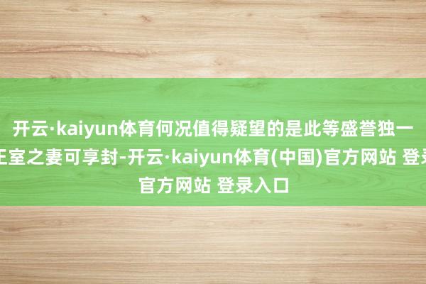开云·kaiyun体育何况值得疑望的是此等盛誉独一原配正室之妻可享封-开云·kaiyun体育(中国)