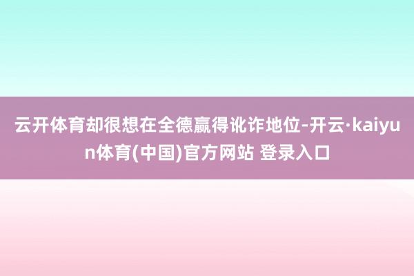 云开体育却很想在全德赢得讹诈地位-开云·kaiyun体育(中国)官方网站 登录入口