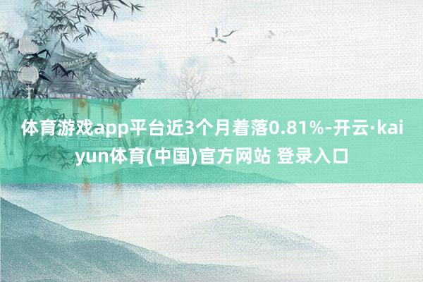 体育游戏app平台近3个月着落0.81%-开云·kaiyun体育(中国)官方网站 登录入口