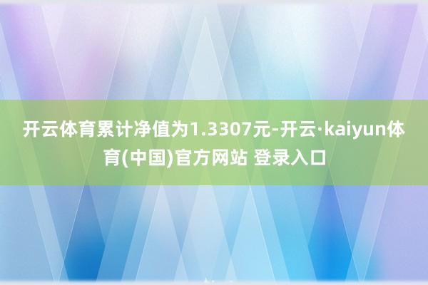 开云体育累计净值为1.3307元-开云·kaiyun体育(中国)官方网站 登录入口