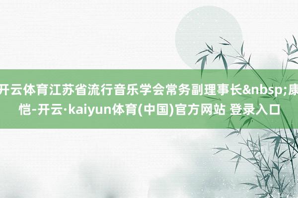 开云体育江苏省流行音乐学会常务副理事长&nbsp;康恺-开云·kaiyun体育(中国)官方网站 登录入口