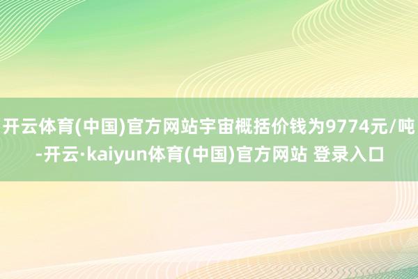开云体育(中国)官方网站宇宙概括价钱为9774元/吨-开云·kaiyun体育(中国)官方网站 登录入口