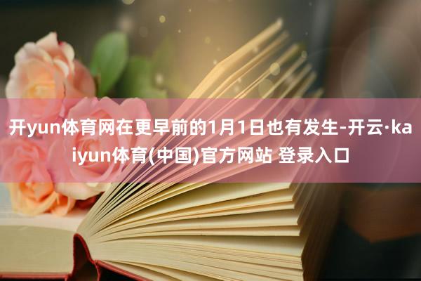 开yun体育网在更早前的1月1日也有发生-开云·kaiyun体育(中国)官方网站 登录入口