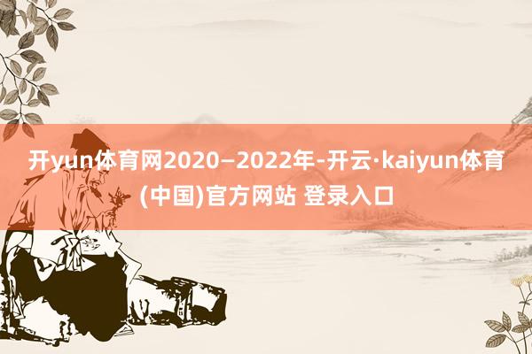 开yun体育网2020—2022年-开云·kaiyun体育(中国)官方网站 登录入口