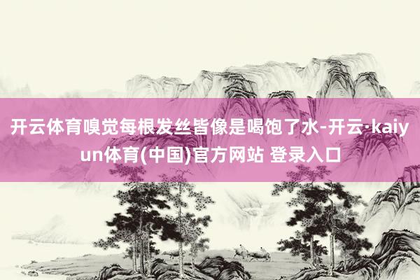 开云体育嗅觉每根发丝皆像是喝饱了水-开云·kaiyun体育(中国)官方网站 登录入口