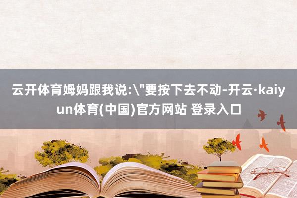 云开体育姆妈跟我说: