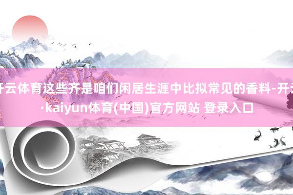 开云体育这些齐是咱们闲居生涯中比拟常见的香料-开云·kaiyun体育(中国)官方网站 登录入口