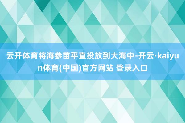云开体育将海参苗平直投放到大海中-开云·kaiyun体育(中国)官方网站 登录入口