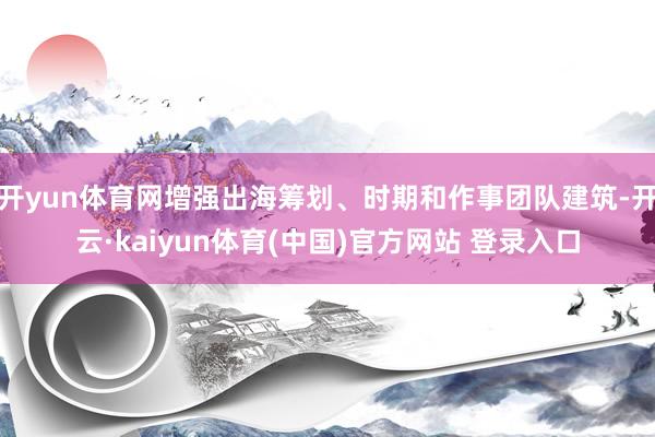 开yun体育网增强出海筹划、时期和作事团队建筑-开云·kaiyun体育(中国)官方网站 登录入口