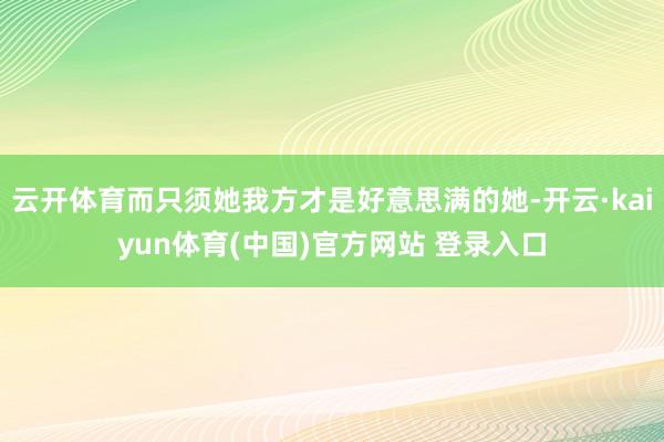 云开体育而只须她我方才是好意思满的她-开云·kaiyun体育(中国)官方网站 登录入口