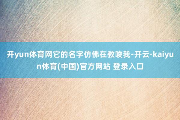 开yun体育网它的名字仿佛在教唆我-开云·kaiyun体育(中国)官方网站 登录入口