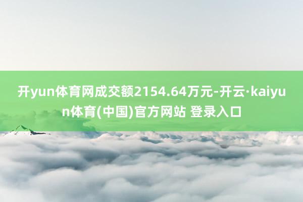 开yun体育网成交额2154.64万元-开云·kaiyun体育(中国)官方网站 登录入口
