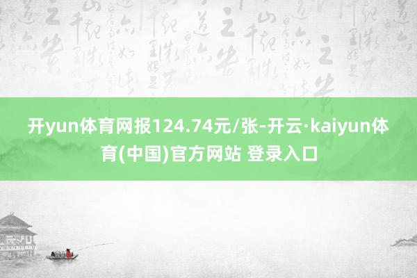 开yun体育网报124.74元/张-开云·kaiyun体育(中国)官方网站 登录入口