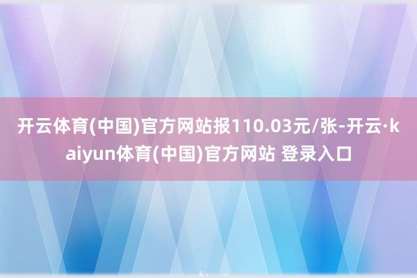开云体育(中国)官方网站报110.03元/张-开云·kaiyun体育(中国)官方网站 登录入口