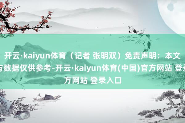 开云·kaiyun体育（记者 张明双）免责声明：本文执行与数据仅供参考-开云·kaiyun体育(中国