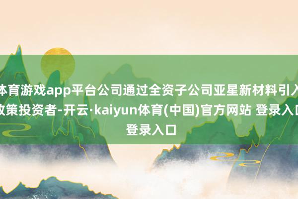 体育游戏app平台公司通过全资子公司亚星新材料引入政策投资者-开云·kaiyun体育(中国)官方网站