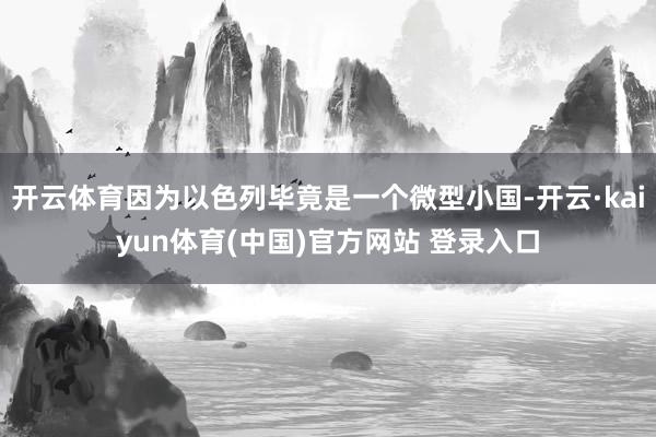 开云体育因为以色列毕竟是一个微型小国-开云·kaiyun体育(中国)官方网站 登录入口