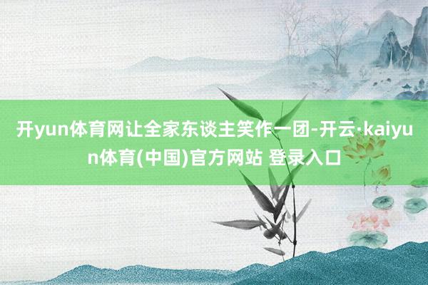 开yun体育网让全家东谈主笑作一团-开云·kaiyun体育(中国)官方网站 登录入口
