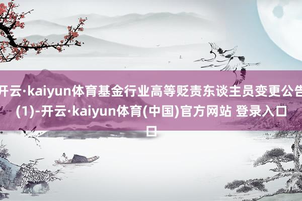 开云·kaiyun体育基金行业高等贬责东谈主员变更公告(1)-开云·kaiyun体育(中国)官方网站