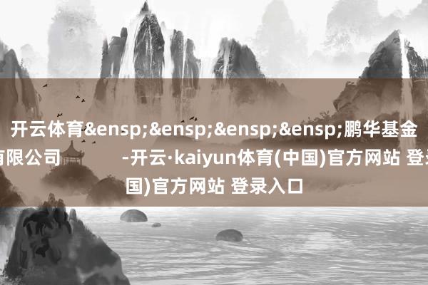开云体育&ensp;&ensp;&ensp;&ensp;鹏华基金处分