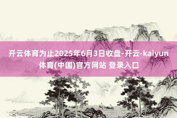 开云体育为止2025年6月3日收盘-开云·kaiyun体育(中国)官方网站 登录入口
