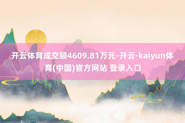 开云体育成交额4609.81万元-开云·kaiyun体育(中国)官方网站 登录入口