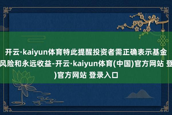 开云·kaiyun体育特此提醒投资者需正确表示基金投资的风险和永远收益-开云·kaiyun体育(中国