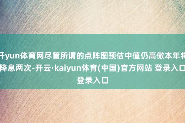 开yun体育网尽管所谓的点阵图预估中值仍高傲本年将降息两次-开云·kaiyun体育(中国)官方网站 