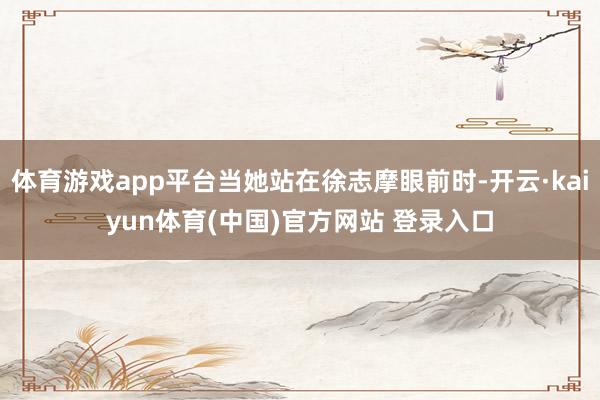 体育游戏app平台当她站在徐志摩眼前时-开云·kaiyun体育(中国)官方网站 登录入口