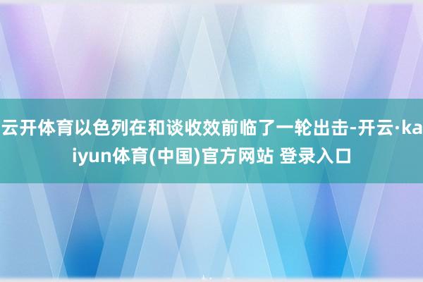 云开体育以色列在和谈收效前临了一轮出击-开云·kaiyun体育(中国)官方网站 登录入口