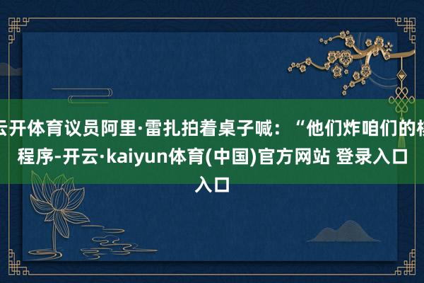 云开体育议员阿里·雷扎拍着桌子喊:“他们炸咱们的核程序-开云·kaiyun体育(中国)官方网站 登录入口