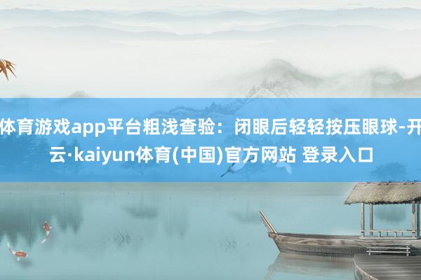 体育游戏app平台粗浅查验：闭眼后轻轻按压眼球-开云·kaiyun体育(中国)官方网站 登录入口