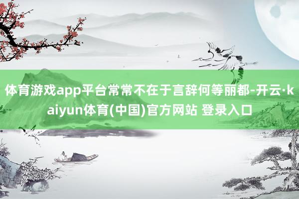 体育游戏app平台常常不在于言辞何等丽都-开云·kaiyun体育(中国)官方网站 登录入口