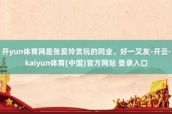 开yun体育网是张爱玲赏玩的同业、好一又友-开云·kaiyun体育(中国)官方网站 登录入口