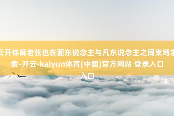 云开体育老张也在面东说念主与凡东说念主之间束缚求索-开云·kaiyun体育(中国)官方网站 登录入口