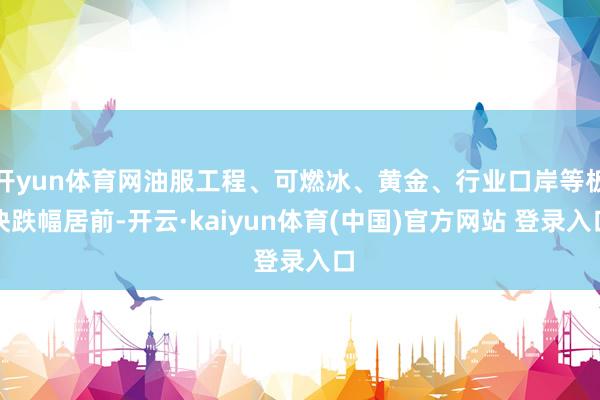 开yun体育网油服工程、可燃冰、黄金、行业口岸等板块跌幅居前-开云·kaiyun体育(中国)官方网站