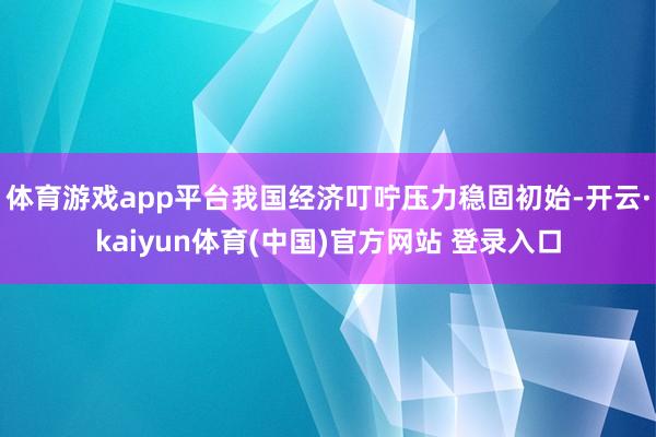 体育游戏app平台我国经济叮咛压力稳固初始-开云·kaiyun体育(中国)官方网站 登录入口