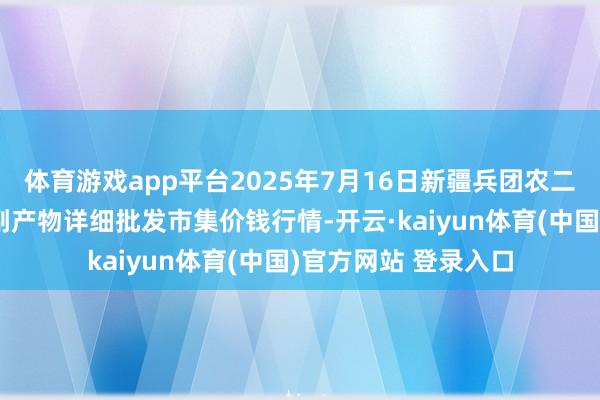 体育游戏app平台2025年7月16日新疆兵团农二师库尔勒市孔雀农副产物详细批发市集价钱行情-开云·kaiyun体育(中国)官方网站 登录入口