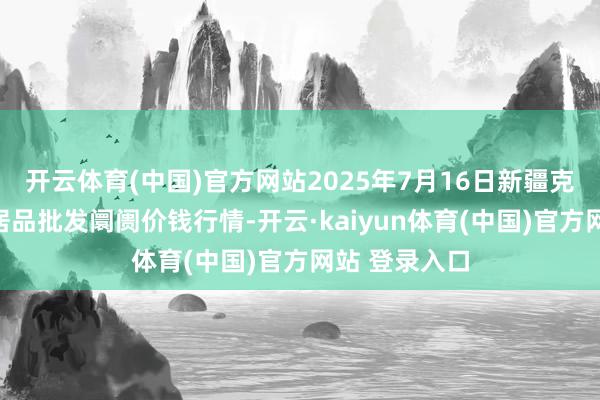 开云体育(中国)官方网站2025年7月16日新疆克拉玛依农副居品批发阛阓价钱行情-开云·kaiyun