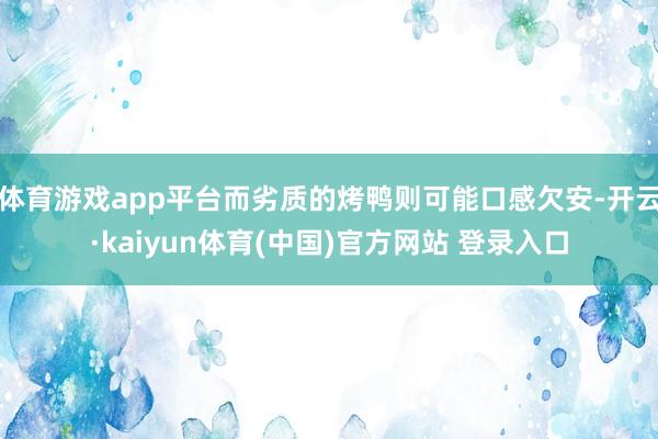 体育游戏app平台而劣质的烤鸭则可能口感欠安-开云·kaiyun体育(中国)官方网站 登录入口