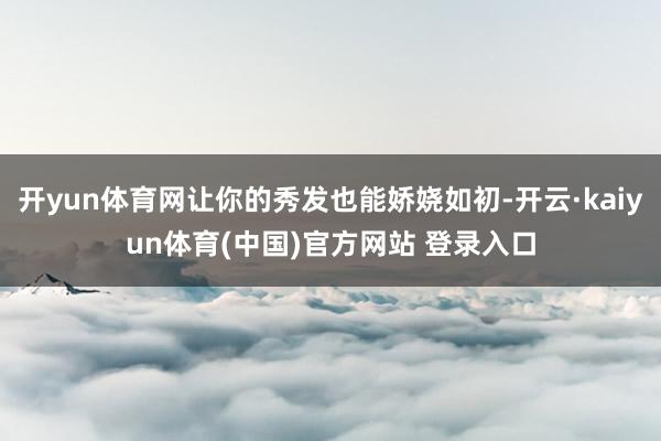 开yun体育网让你的秀发也能娇娆如初-开云·kaiyun体育(中国)官方网站 登录入口