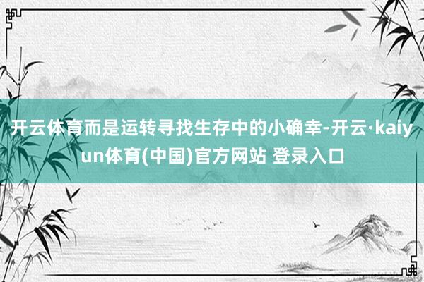 开云体育而是运转寻找生存中的小确幸-开云·kaiyun体育(中国)官方网站 登录入口